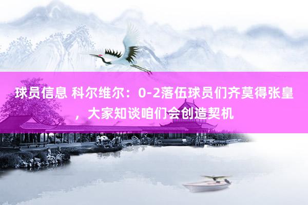 球员信息 科尔维尔：0-2落伍球员们齐莫得张皇，大家知谈咱们会创造契机