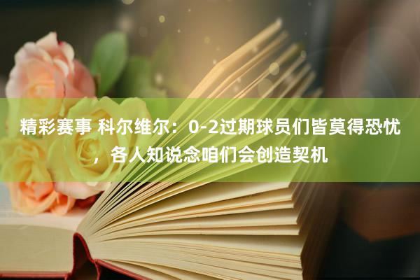 精彩赛事 科尔维尔：0-2过期球员们皆莫得恐忧，各人知说念咱们会创造契机