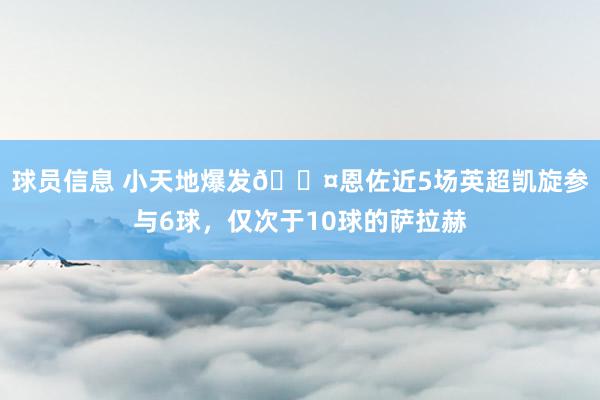 球员信息 小天地爆发😤恩佐近5场英超凯旋参与6球，仅次于10球的萨拉赫