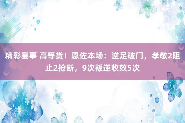 精彩赛事 高等货！恩佐本场：逆足破门，孝敬2阻止2抢断，9次叛逆收效5次