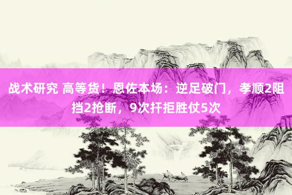 战术研究 高等货！恩佐本场：逆足破门，孝顺2阻挡2抢断，9次扞拒胜仗5次