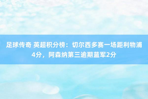 足球传奇 英超积分榜：切尔西多赛一场距利物浦4分，阿森纳第三逾期蓝军2分