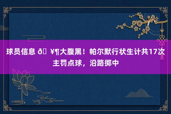 球员信息 🥶大腹黑！帕尔默行状生计共17次主罚点球，沿路掷中