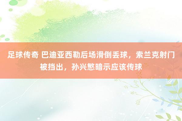 足球传奇 巴迪亚西勒后场滑倒丢球，索兰克射门被挡出，孙兴慜暗示应该传球