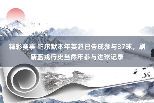 精彩赛事 帕尔默本年英超已告成参与37球，刷新蓝戎行史当然年参与进球记录