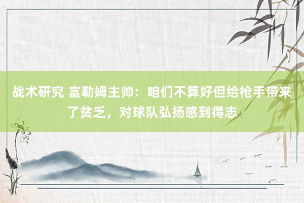 战术研究 富勒姆主帅：咱们不算好但给枪手带来了贫乏，对球队弘扬感到得志