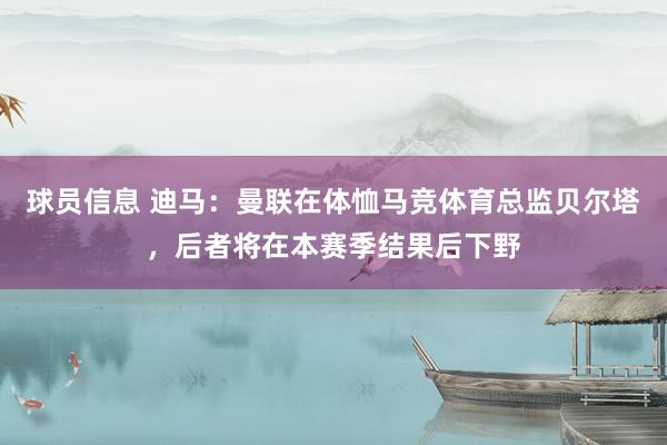 球员信息 迪马：曼联在体恤马竞体育总监贝尔塔，后者将在本赛季结果后下野