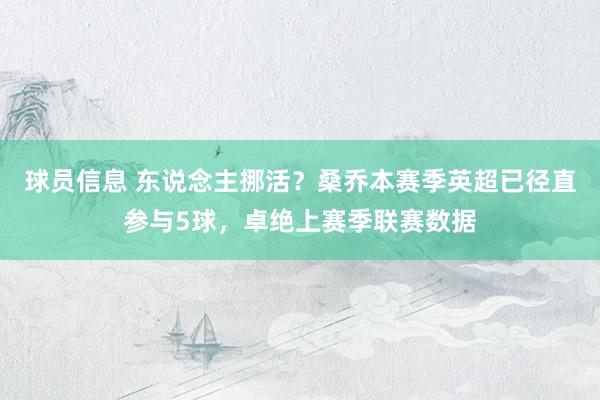 球员信息 东说念主挪活？桑乔本赛季英超已径直参与5球，卓绝上赛季联赛数据