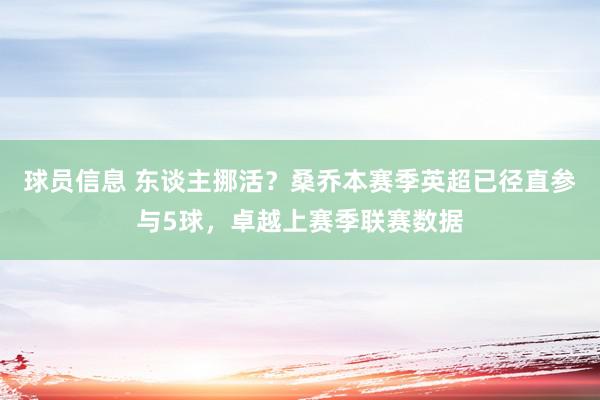 球员信息 东谈主挪活？桑乔本赛季英超已径直参与5球，卓越上赛季联赛数据