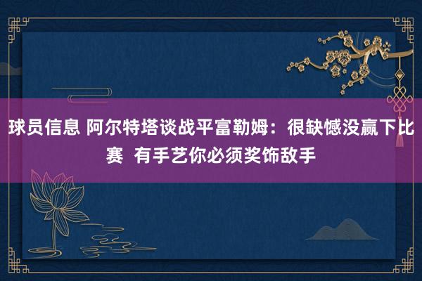 球员信息 阿尔特塔谈战平富勒姆：很缺憾没赢下比赛  有手艺你必须奖饰敌手