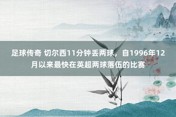 足球传奇 切尔西11分钟丢两球，自1996年12月以来最快在英超两球落伍的比赛