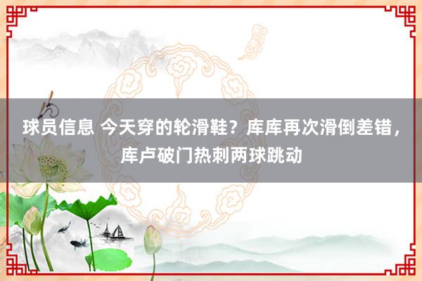 球员信息 今天穿的轮滑鞋？库库再次滑倒差错，库卢破门热刺两球跳动