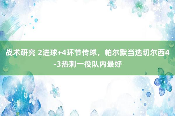 战术研究 2进球+4环节传球，帕尔默当选切尔西4-3热刺一役队内最好