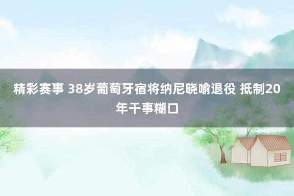 精彩赛事 38岁葡萄牙宿将纳尼晓喻退役 抵制20年干事糊口