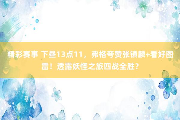 精彩赛事 下昼13点11，弗格夸赞张镇麟+看好图雷！透露妖怪之旅四战全胜？