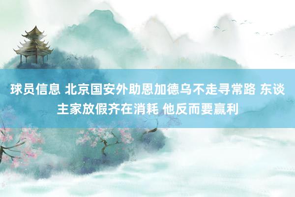 球员信息 北京国安外助恩加德乌不走寻常路 东谈主家放假齐在消耗 他反而要赢利