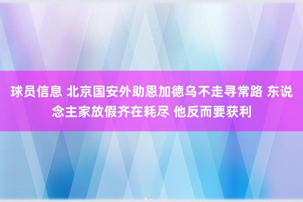 球员信息 北京国安外助恩加德乌不走寻常路 东说念主家放假齐在耗尽 他反而要获利