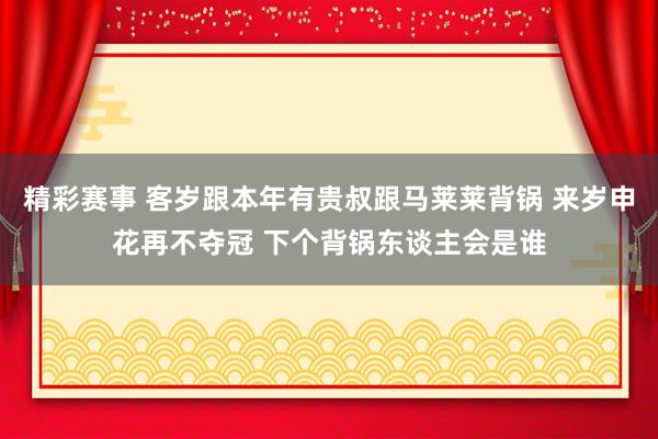 精彩赛事 客岁跟本年有贵叔跟马莱莱背锅 来岁申花再不夺冠 下个背锅东谈主会是谁