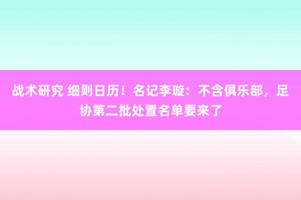 战术研究 细则日历！名记李璇：不含俱乐部，足协第二批处置名单要来了