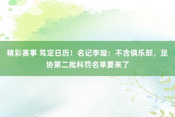 精彩赛事 笃定日历！名记李璇：不含俱乐部，足协第二批科罚名单要来了