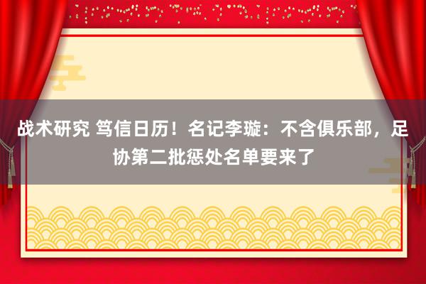 战术研究 笃信日历！名记李璇：不含俱乐部，足协第二批惩处名单要来了