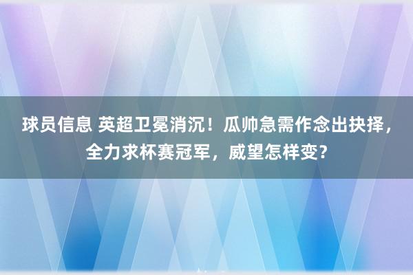 球员信息 英超卫冕消沉！瓜帅急需作念出抉择，全力求杯赛冠军，威望怎样变？