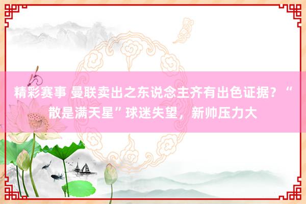 精彩赛事 曼联卖出之东说念主齐有出色证据？“散是满天星”球迷失望，新帅压力大