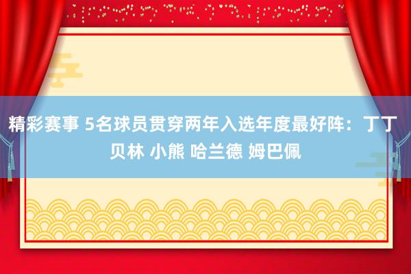 精彩赛事 5名球员贯穿两年入选年度最好阵：丁丁 贝林 小熊 哈兰德 姆巴佩