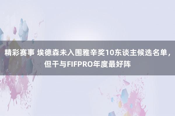 精彩赛事 埃德森未入围雅辛奖10东谈主候选名单，但干与FIFPRO年度最好阵