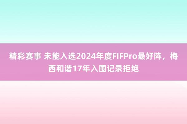 精彩赛事 未能入选2024年度FIFPro最好阵，梅西和谐17年入围记录拒绝