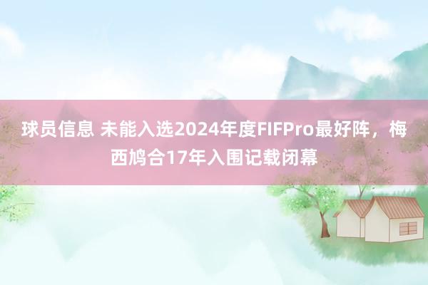 球员信息 未能入选2024年度FIFPro最好阵，梅西鸠合17年入围记载闭幕