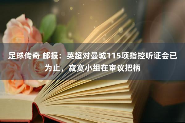 足球传奇 邮报：英超对曼城115项指控听证会已为止，寂寞小组在审议把柄