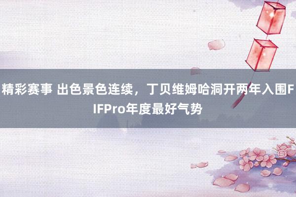 精彩赛事 出色景色连续，丁贝维姆哈洞开两年入围FIFPro年度最好气势