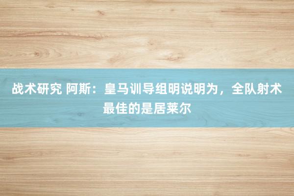 战术研究 阿斯：皇马训导组明说明为，全队射术最佳的是居莱尔